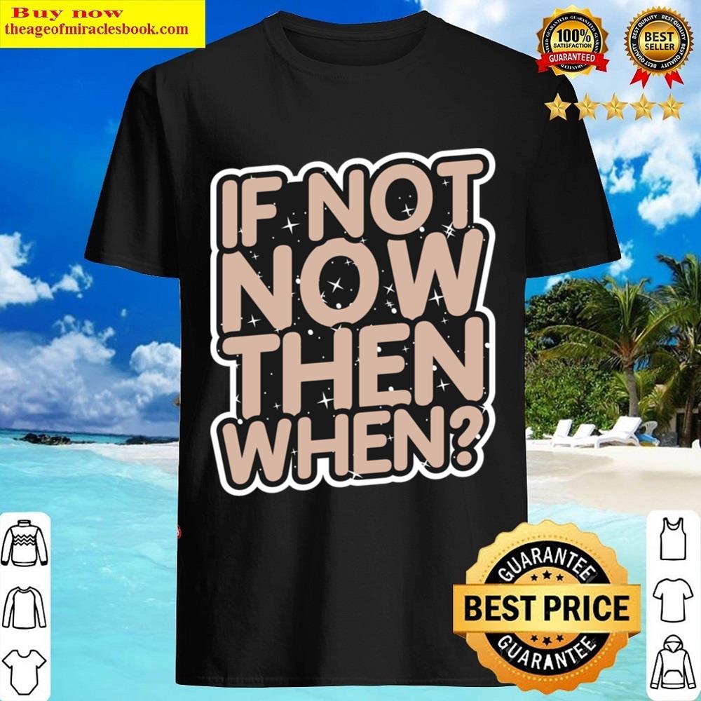 If Not Now Then When Shirt