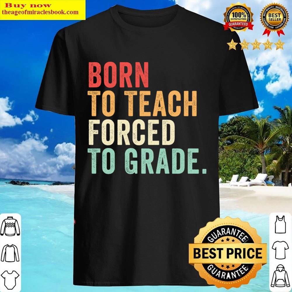Born To Teach Forced To Grade Shirt