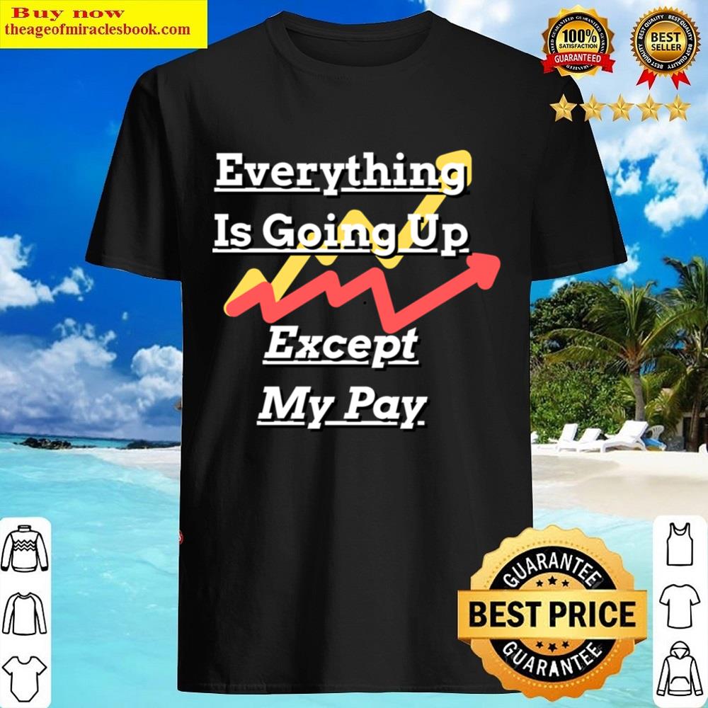 Everything Is Going Up Except My Pay Shirt