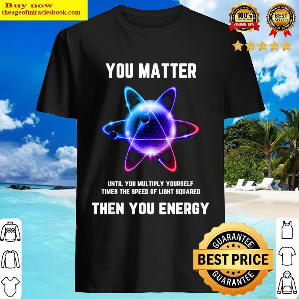 Funny Science Atom Science You Matter Energy Shirt