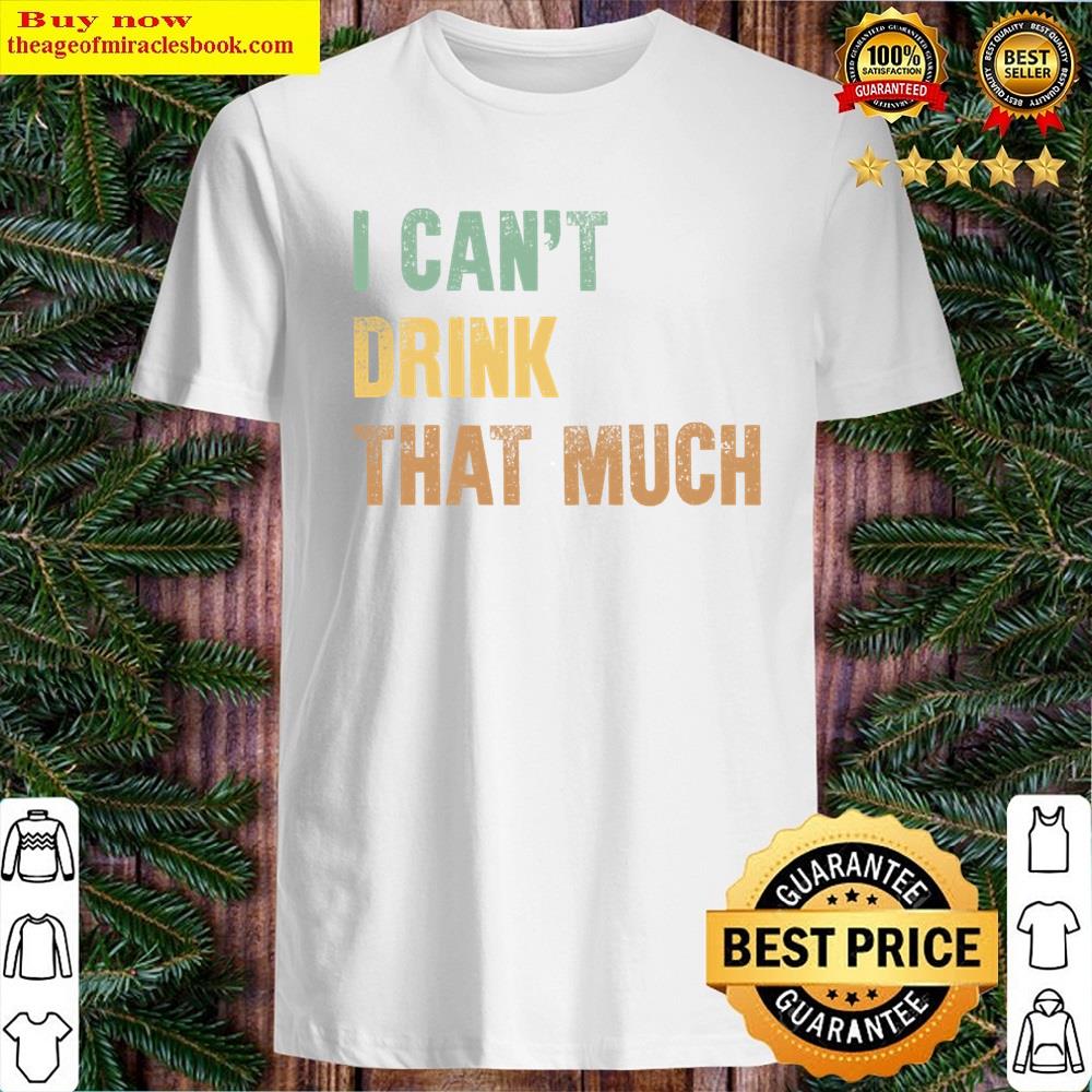 I Cant Drink That Much Shirt I Cant Drink That Much Shirt