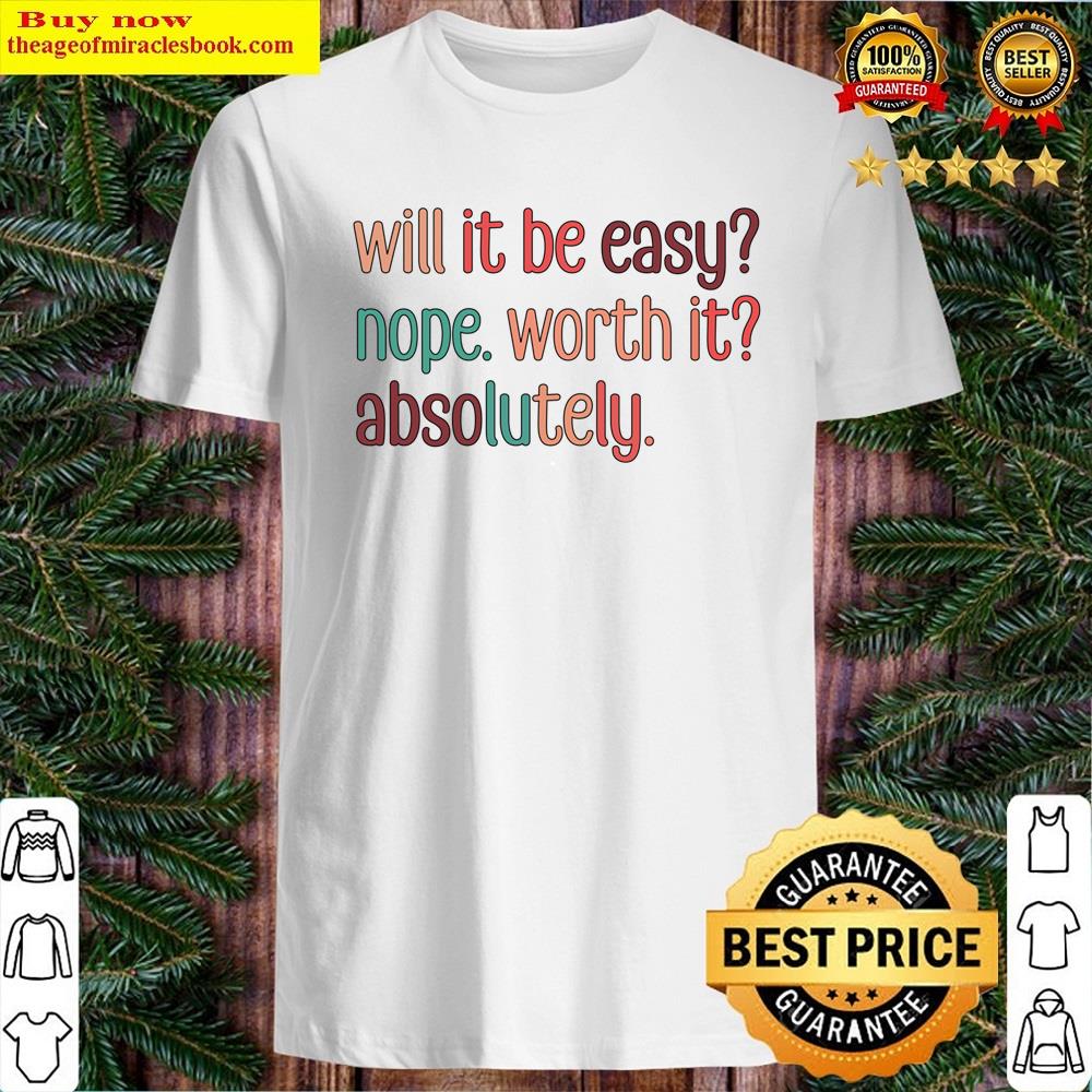Will It Be Easy Nope Worth It Absolutely Shirt
