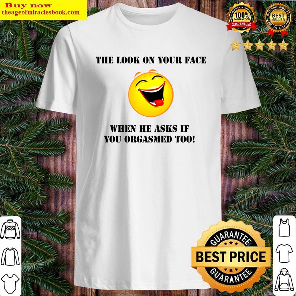 Look On Your Face Orgasm Shirt