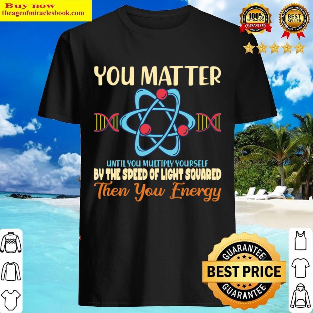 You Matter Until You Multiply Yourself I Science Shirt