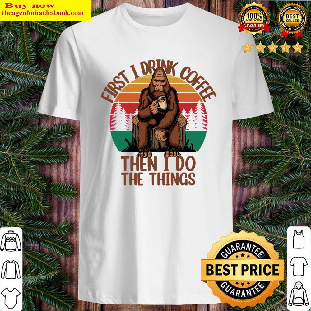 First I Drink Coffee Then I Do Things Shirt