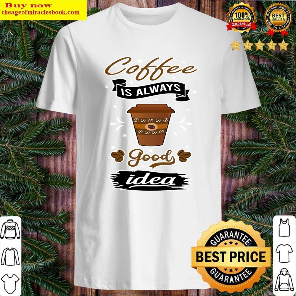 Coffee Is Always A Good Idea Shirt