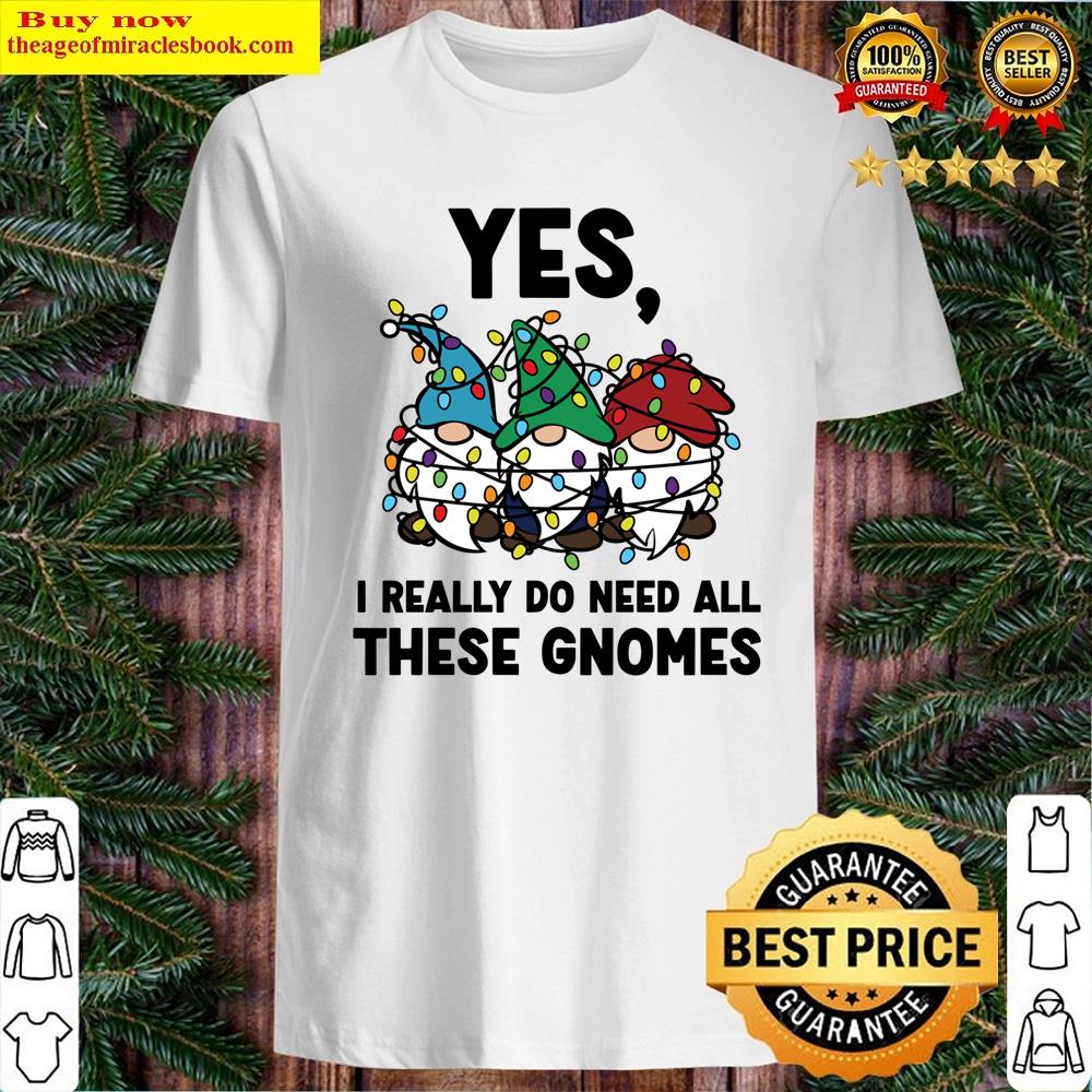Yes I Really Do Need All These Gnomes Shirt