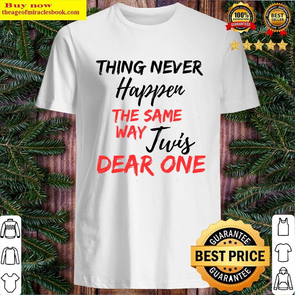 Things Never Happen The Same Way Twice Dear One Shirt