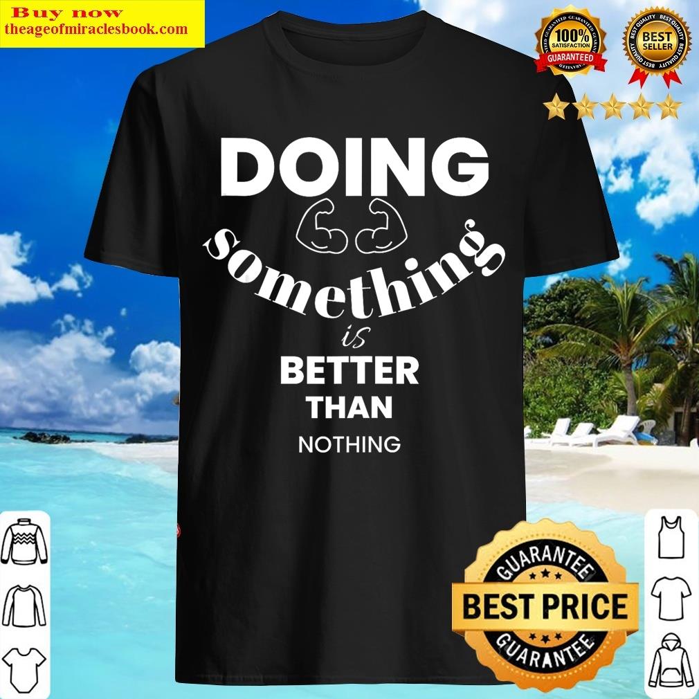 Doing Something Is Better Than Nothing T-shirt