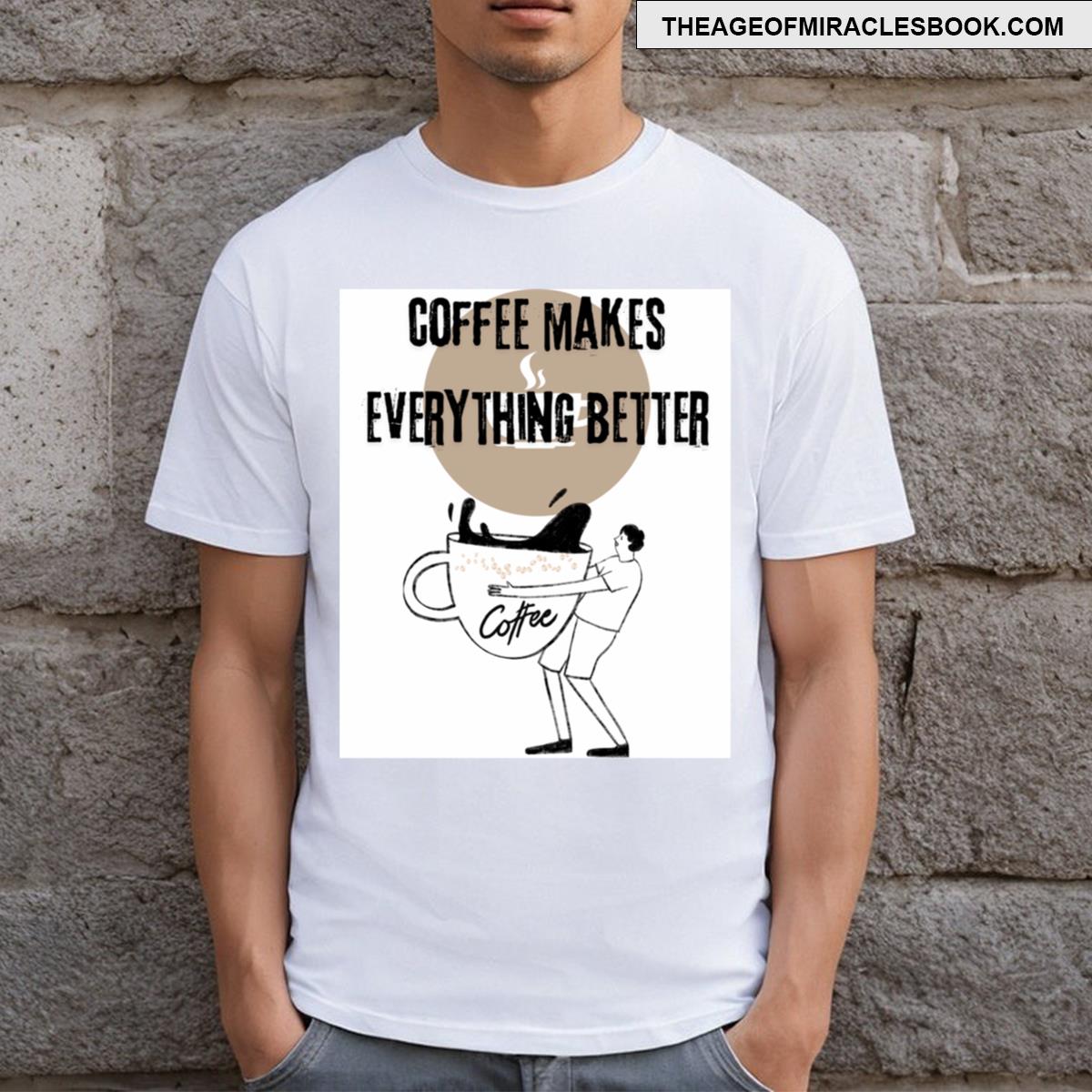 Coffee Makes Everything Better T-shirt