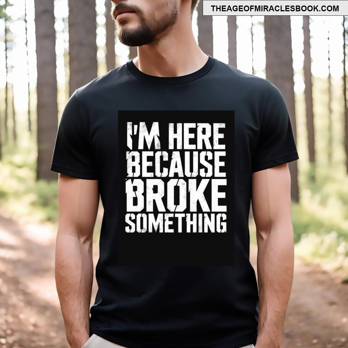 Im Here Because You Broke Something T-shirt