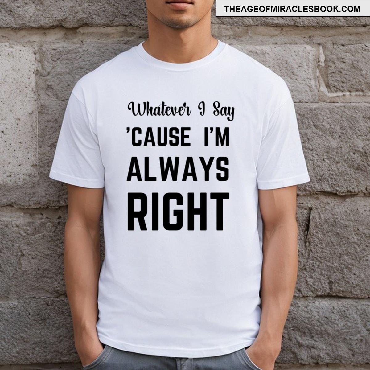 Whatever I Say Cause Im Always Right T-shirt