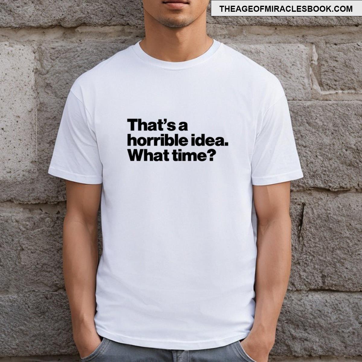 That’s A Horrible Idea T-shirt