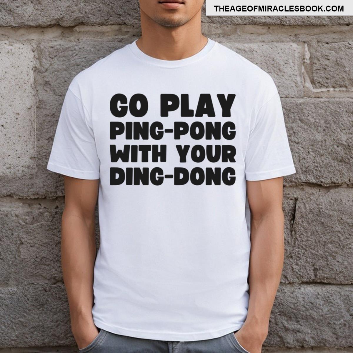 Go Play Ping Pong With Your Ding Dong T-shirt