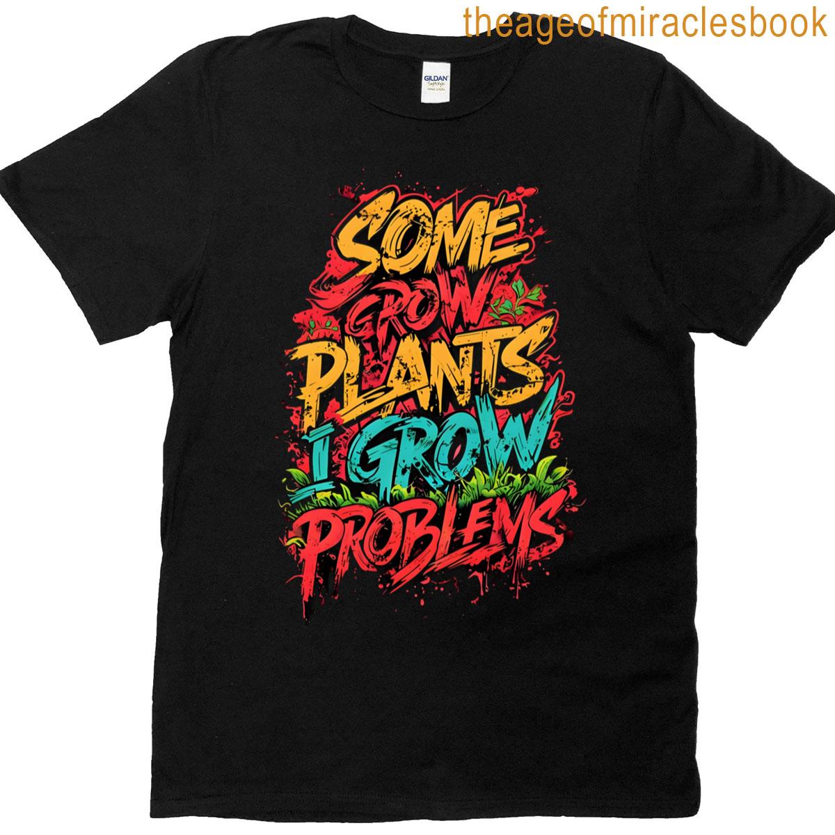 Some Grow Plants I Grow Problems T-shirt