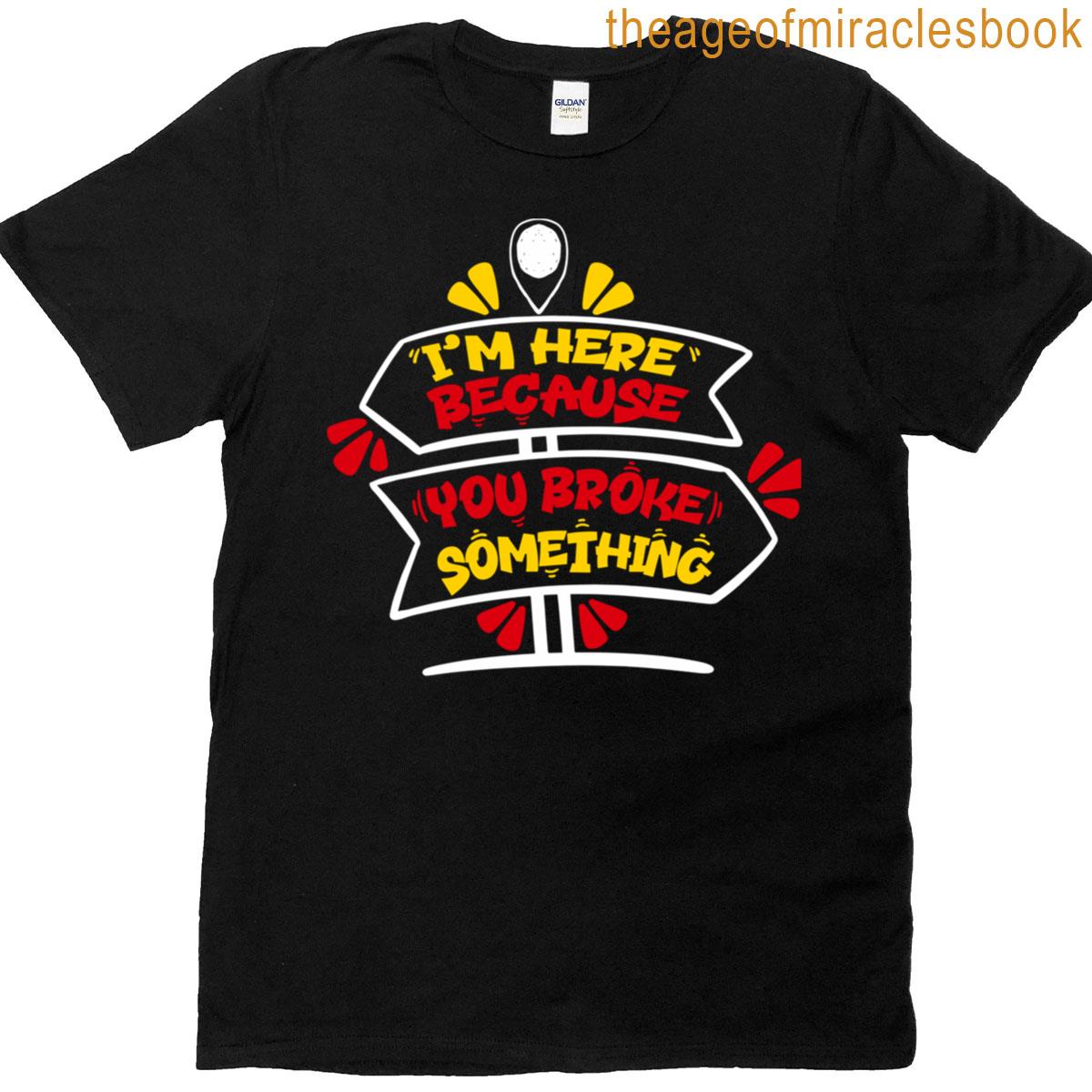 I’m Here Because You Broke Something T-shirt
