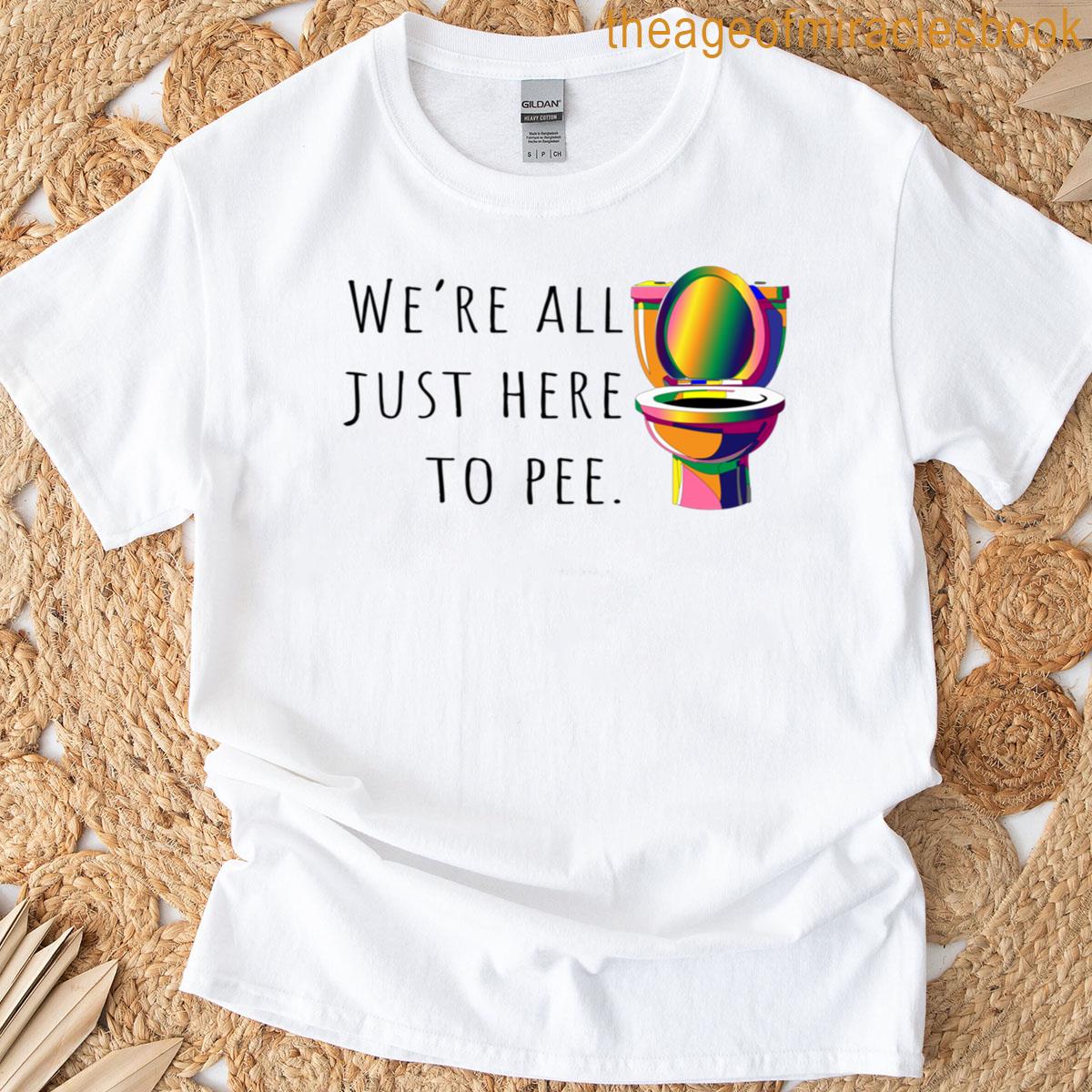 We’re All Just Here To Pee T-shirt