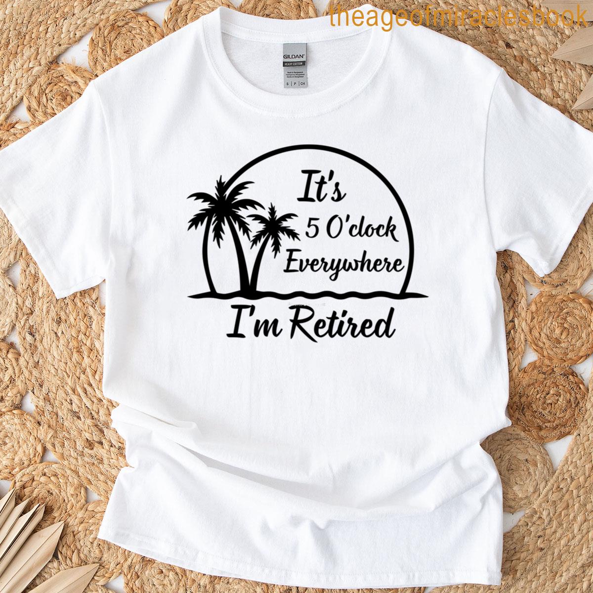 It’s 5 O’clock Everywhere I’m Retired T-shirt