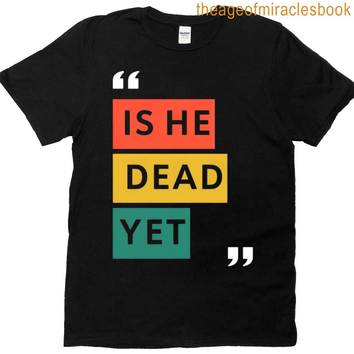 Is He Dead Yet T-shirt