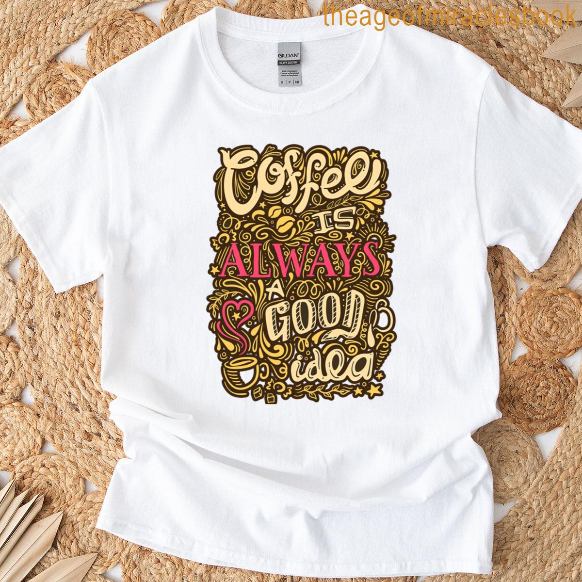 Coffee Is Always A Good Idea T-shirt