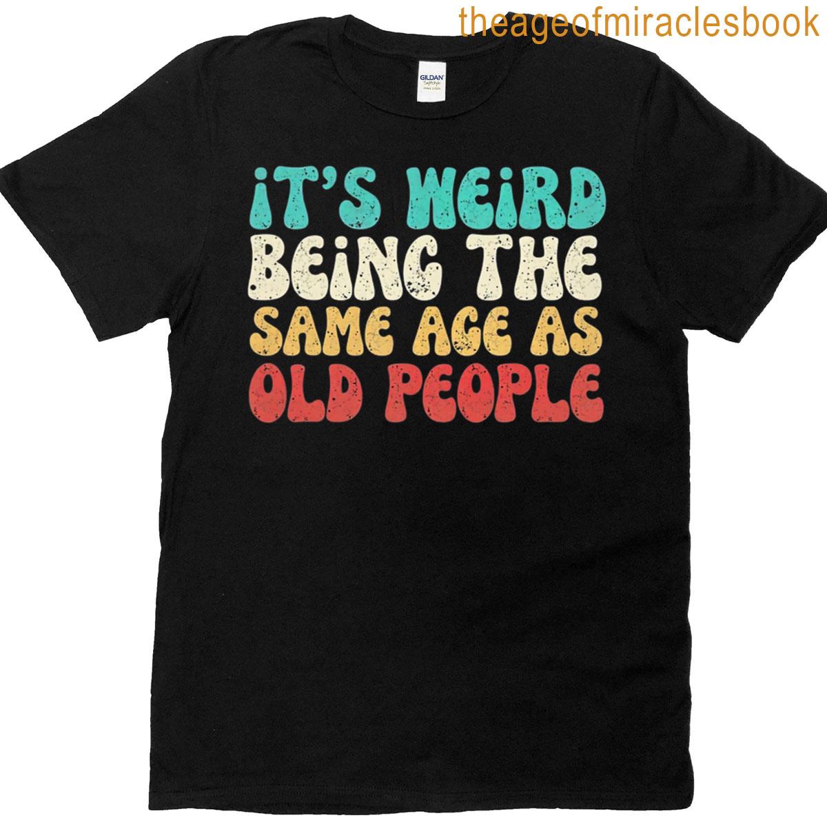 its weird being the same age as old people T-shirt