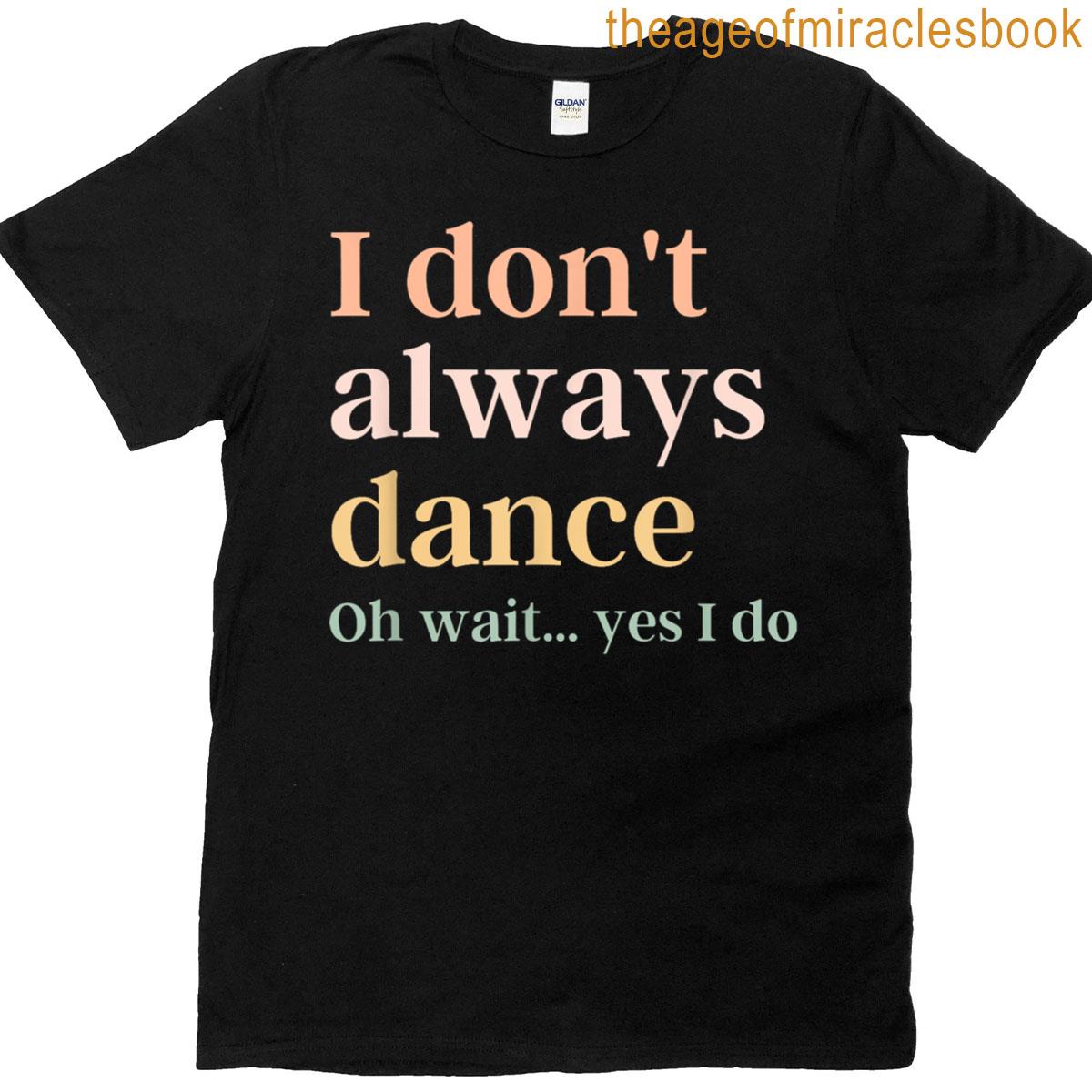 I Dont Always Dance Oh Wait Yes I Do T-shirt
