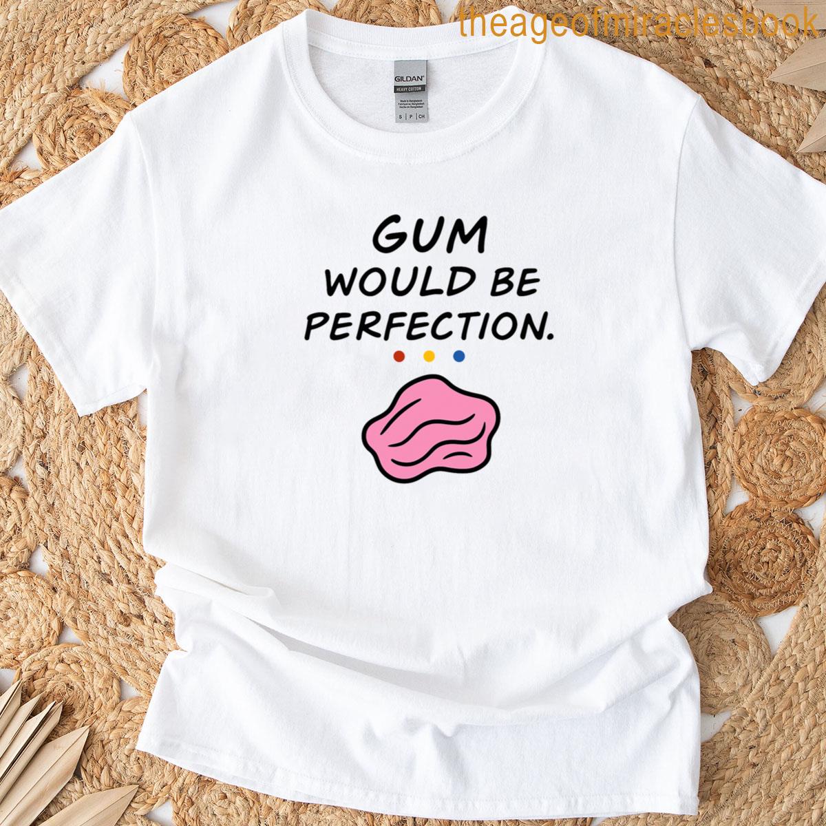 Gum Would Be Perfection T-shirt