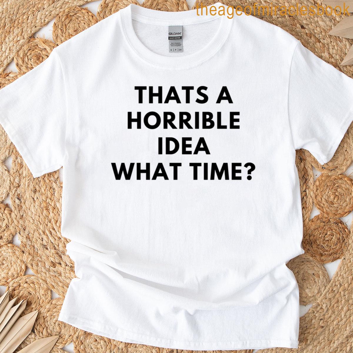 Thats A Horrible Idea What Time T-shirt