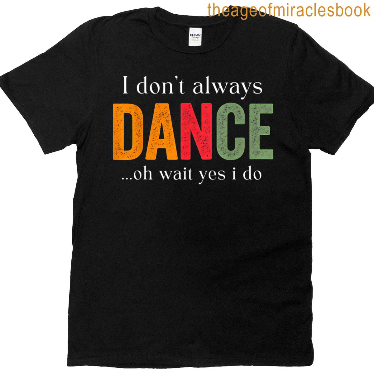I Dont Always Dance Oh Wait Yes I Do T-shirt