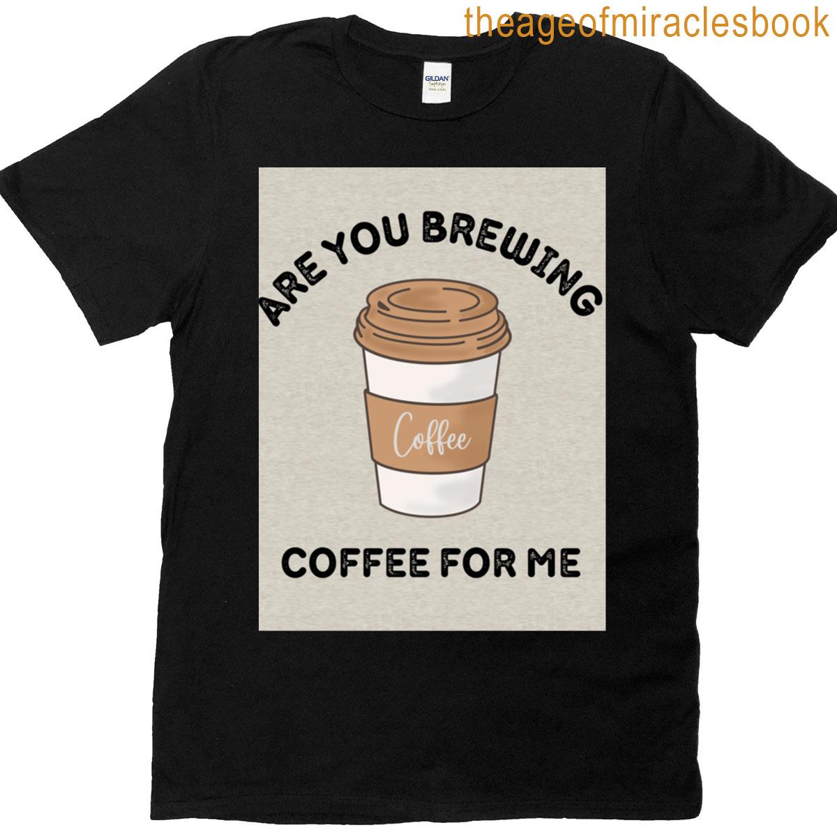 Are You Brewing Coffee For Me T-shirt