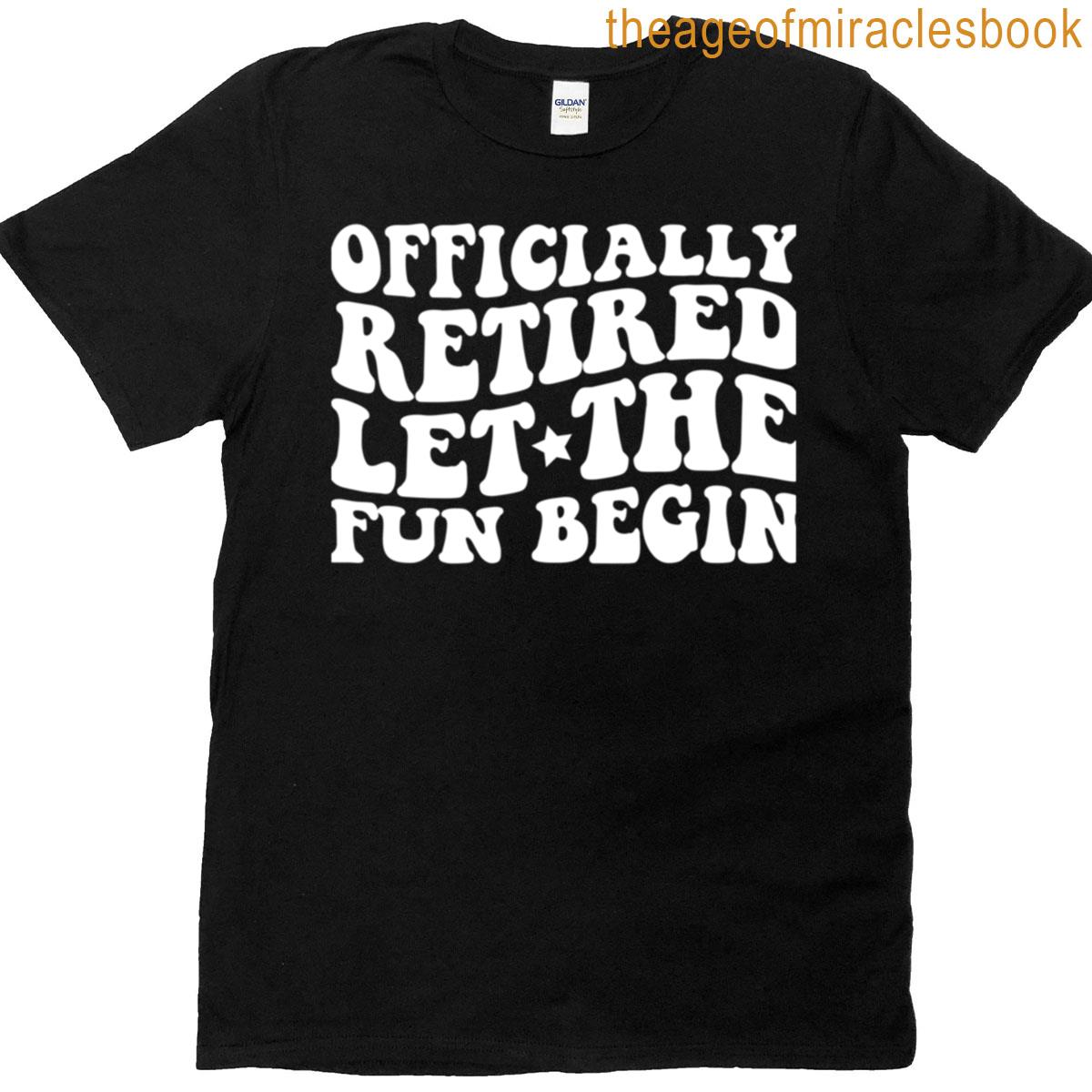 Officially Retired Let The Fun Begin T-shirt