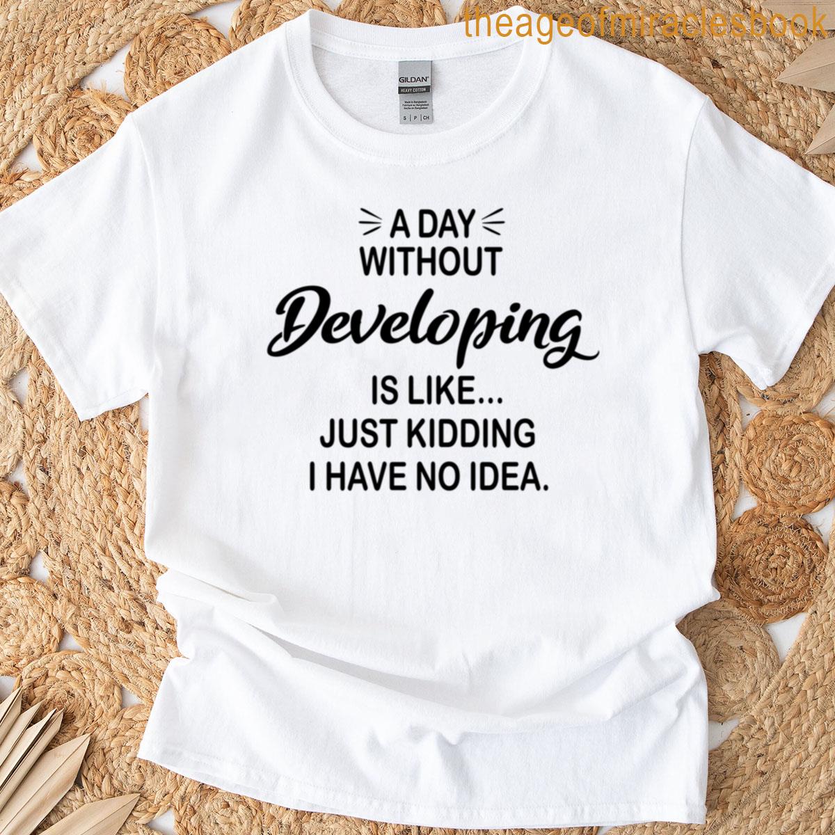 A Day Without Developing Is Like Just Kidding – Funny Developing Lover T-shirt