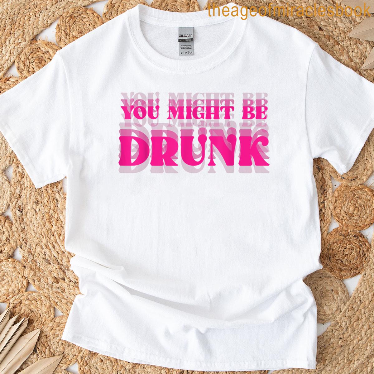 Drinking Humor You Might Be Drunk T-shirt