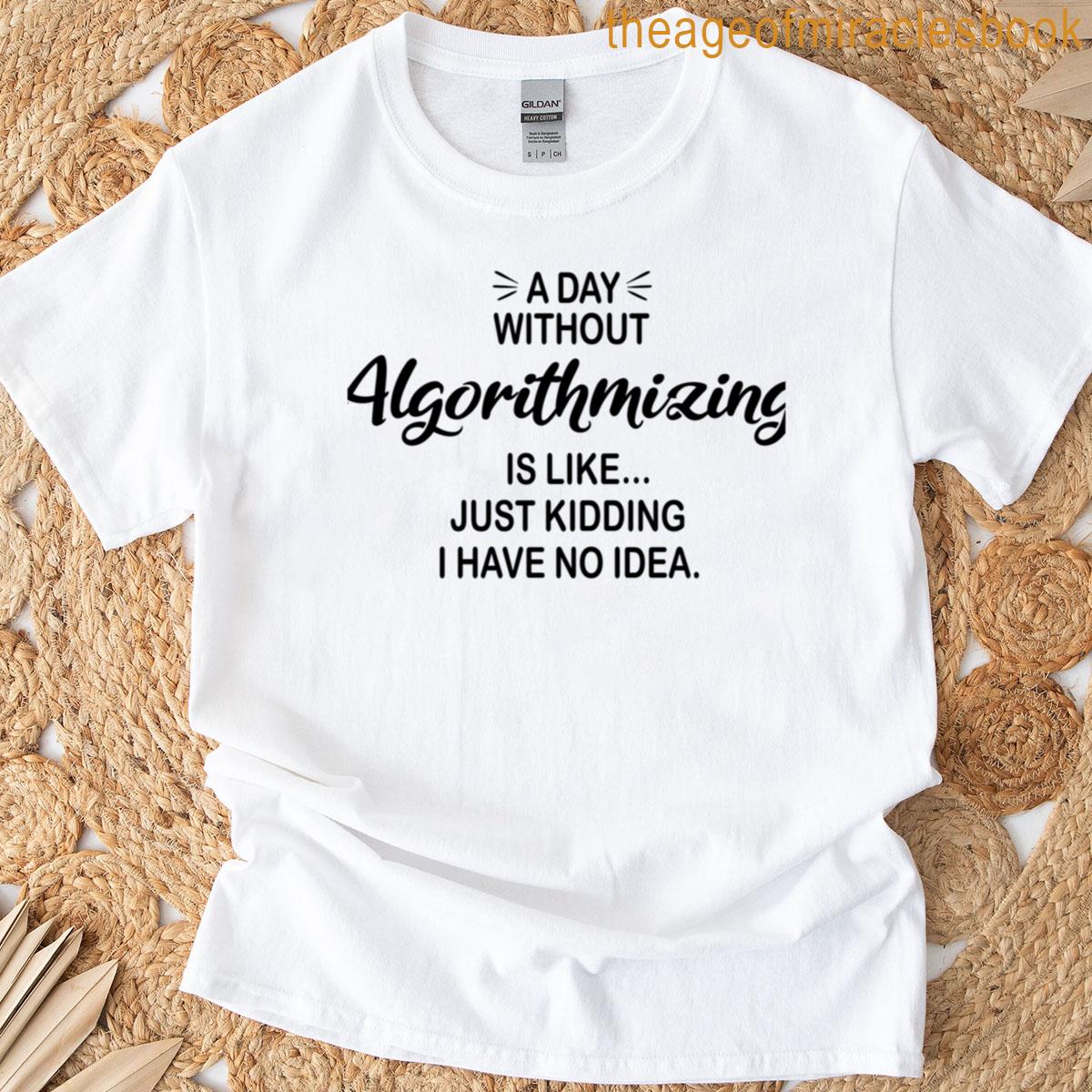 A Day Without Algorithmizing Is Like Just Kidding – Funny Algorithmizing Lover T-shirt