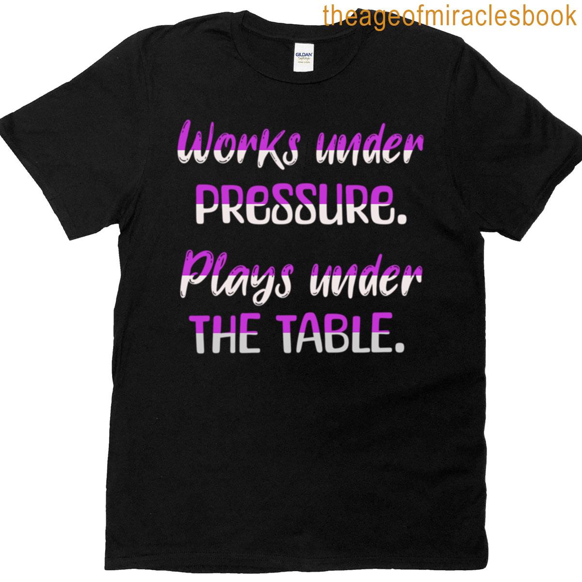 Works Under Pressure Plays Under The Table T-shirt