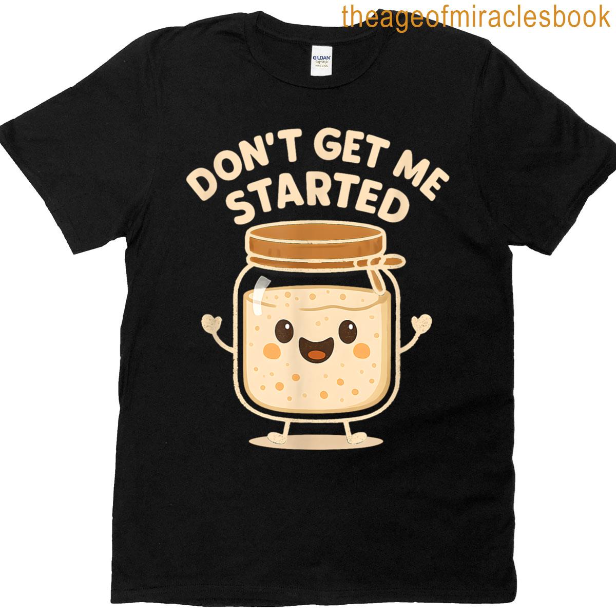 Dont Get Me Started Cute Funny Sourdough T-shirt