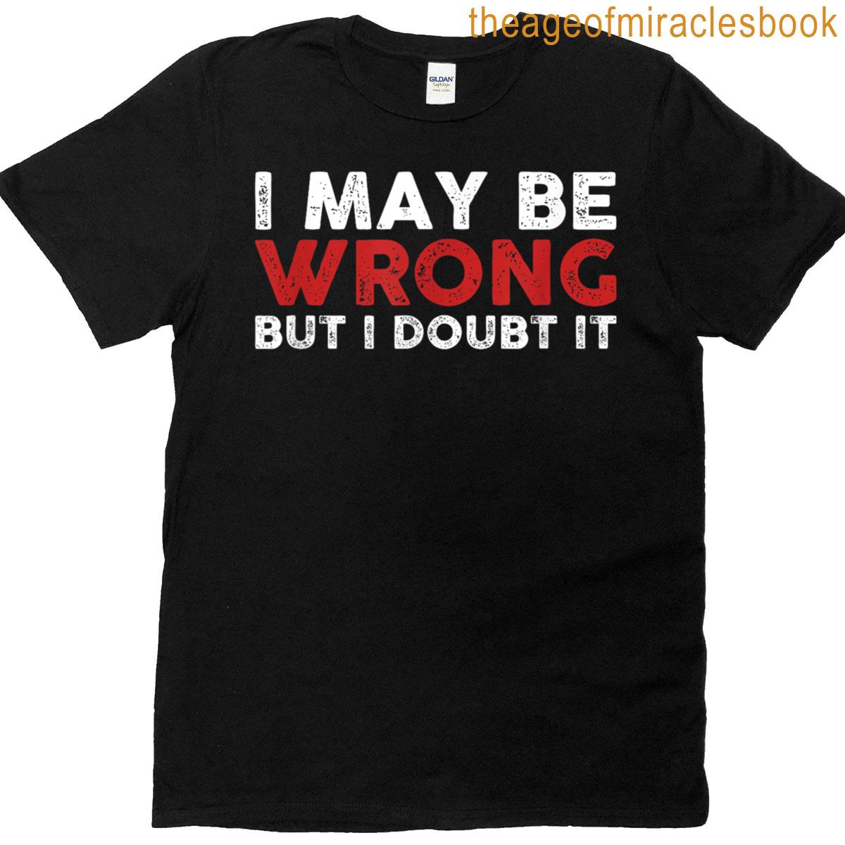 Funny Sarcastic I May Be Wrong But I Doubt It T-shirt