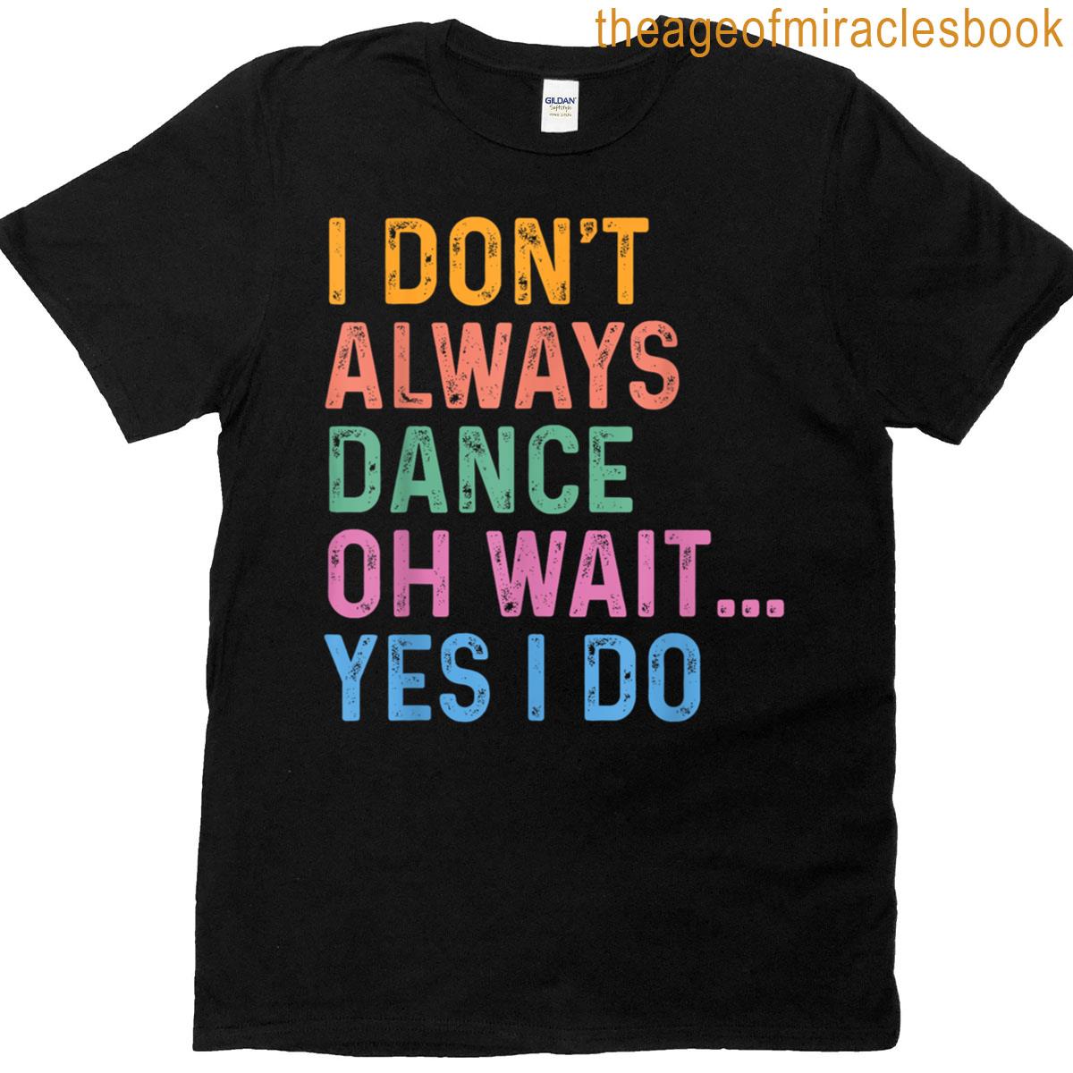 I Dont Always Dance Oh Wait Yes I Do T-shirt