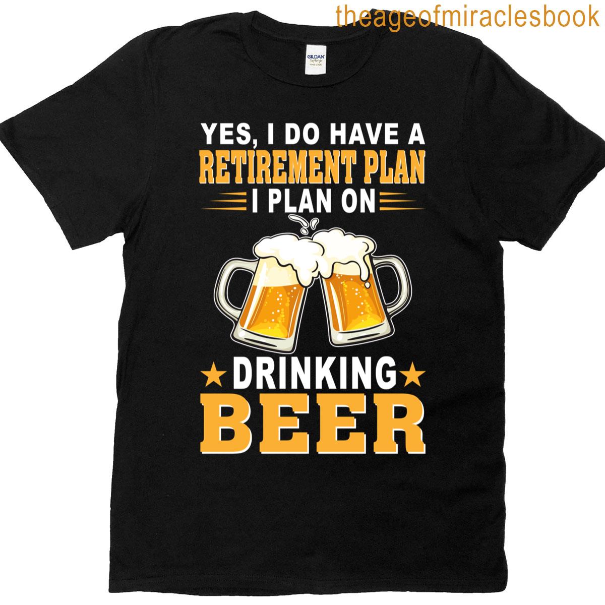 Yes I Do Have A Retirement Plan I Plan On Drinking Beer T-shirt