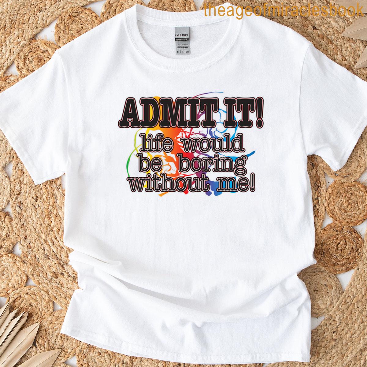 Admit It Life Would Be Boring Without Me T-shirt