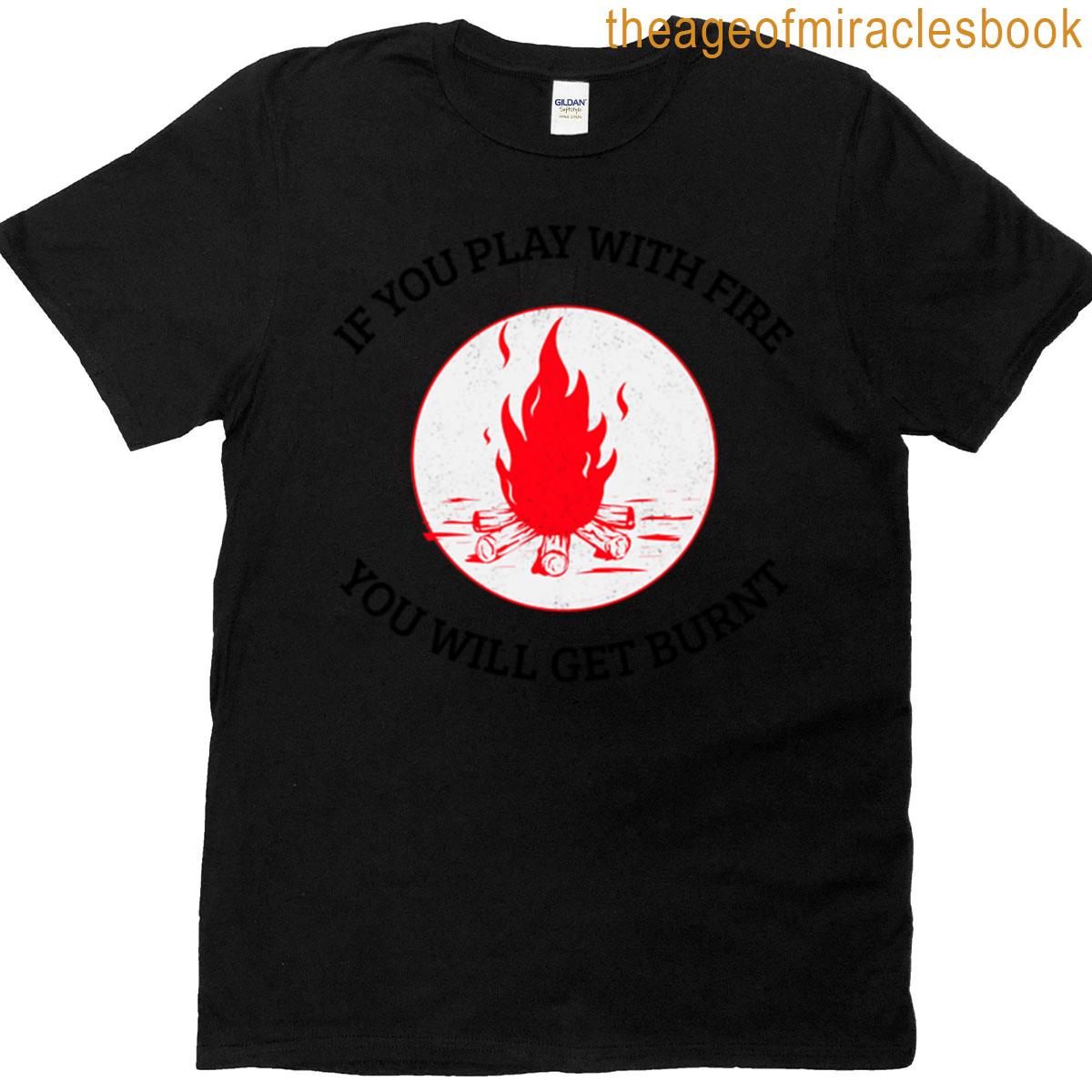 If You Play With Fire T-shirt