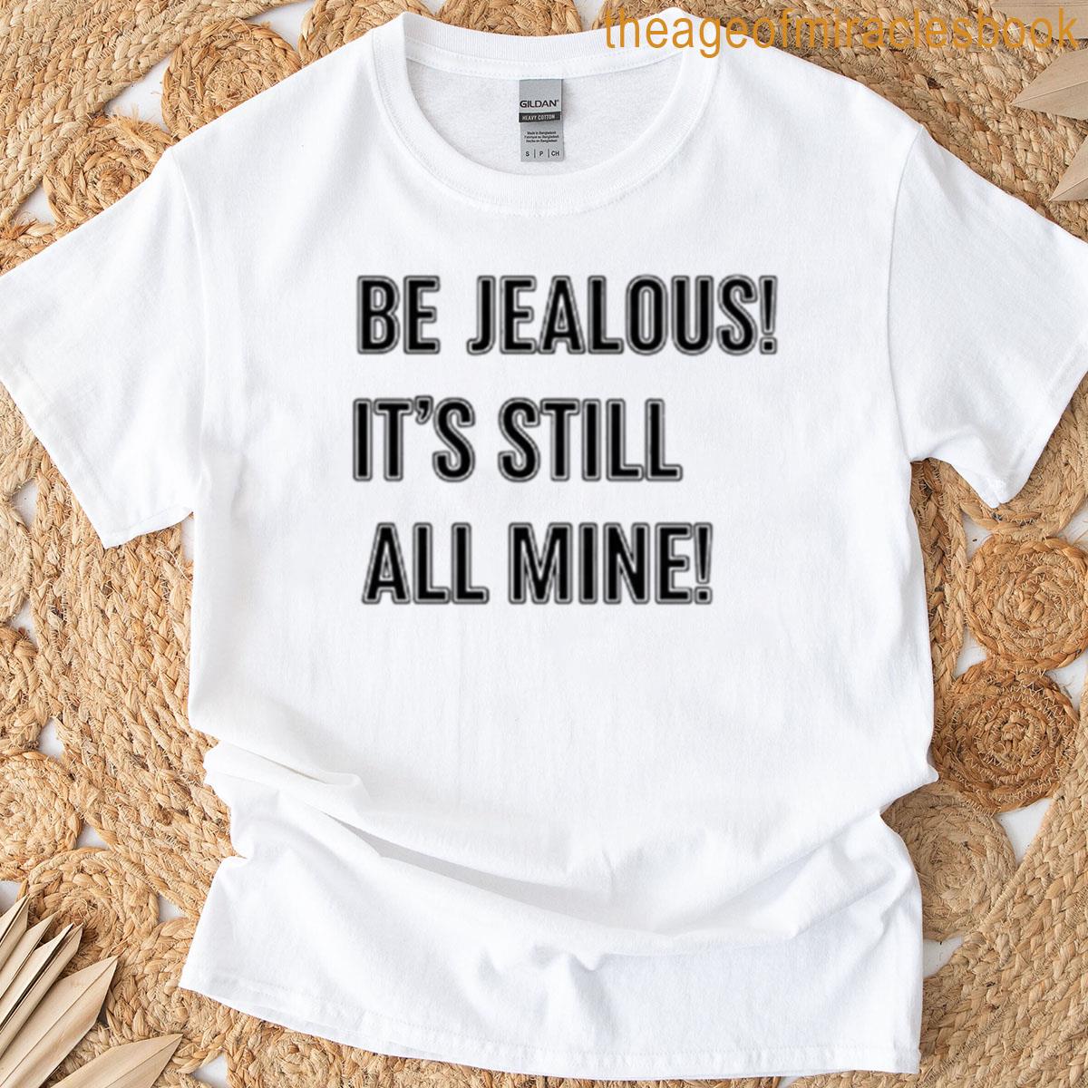 Be Jealous Its Still All Mine T-shirt