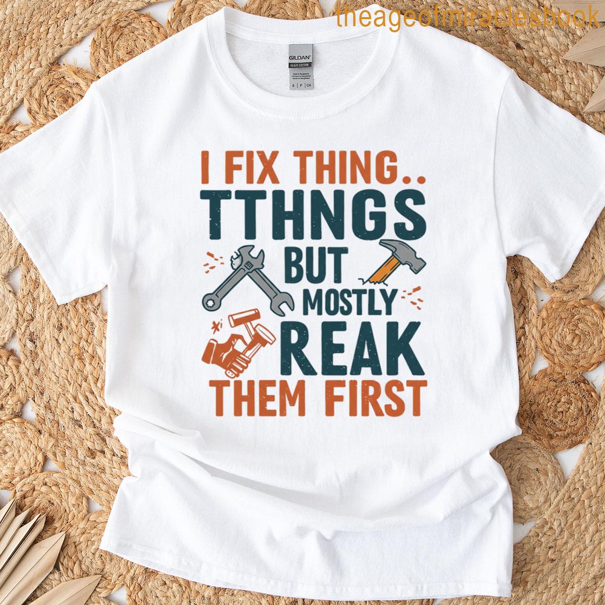 I Fix Things But Mostly Break Them First T-shirt