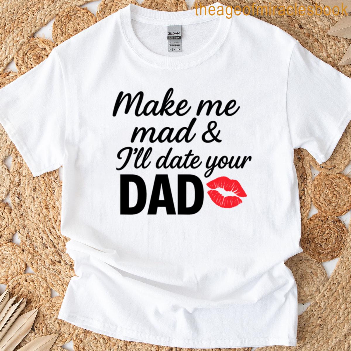 Make Me Mad And Ill Date Your Dad T-shirt
