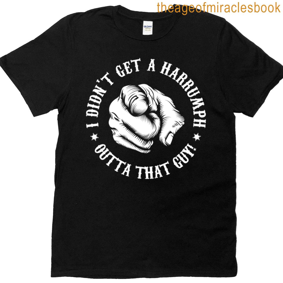 I Didnt Get A Harrumph Outta That Guy T-shirt