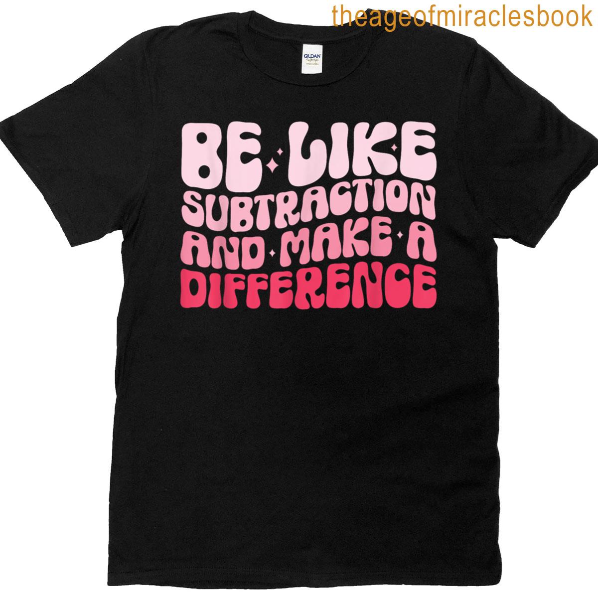 Be Like Subtraction And Make A Difference Funny Math Teacher T-shirt