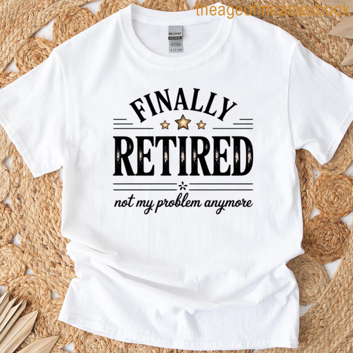 Finally Retired Not My Problem Anymore Retirement Gift T-shirt