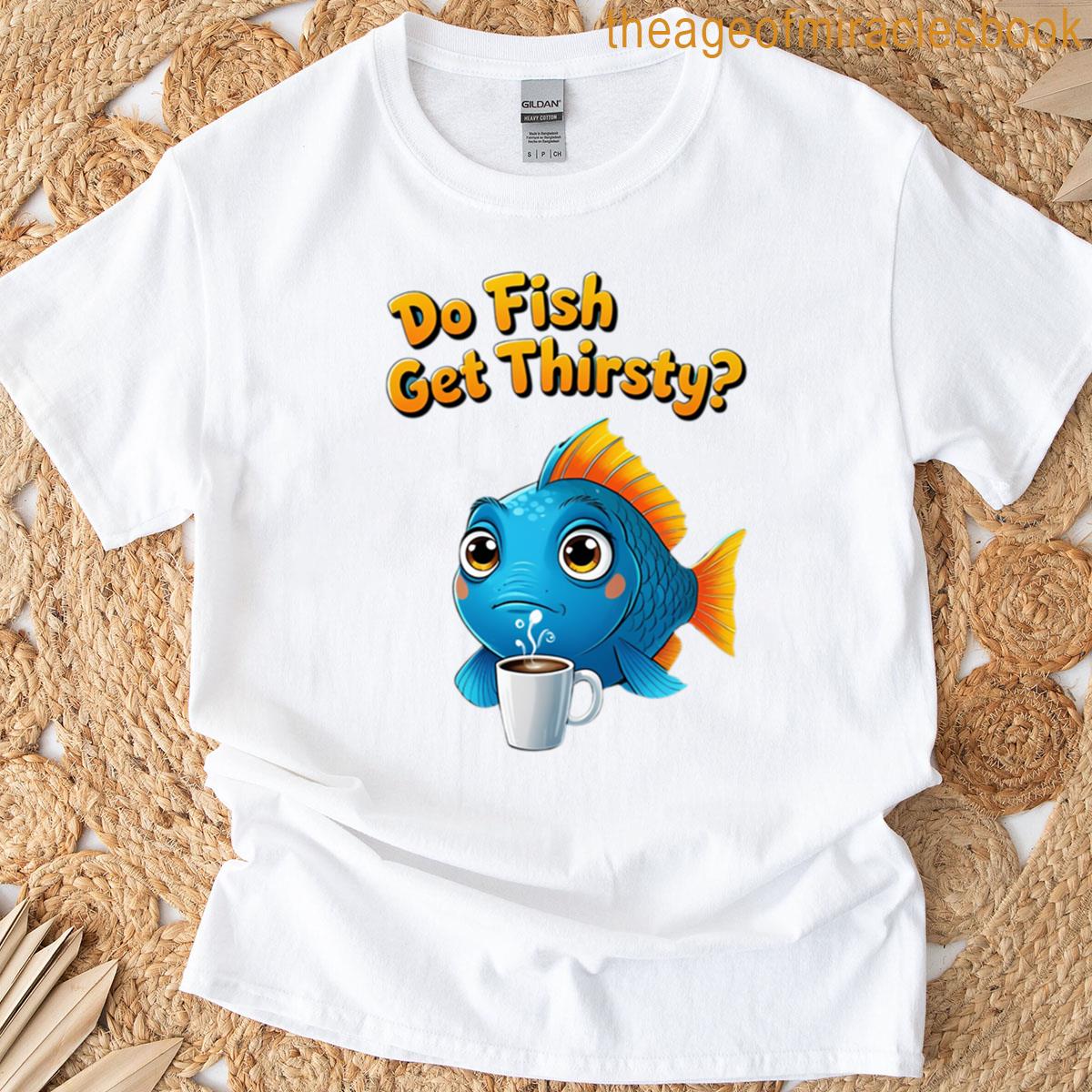 Do Fish Get Thirsty T-shirt