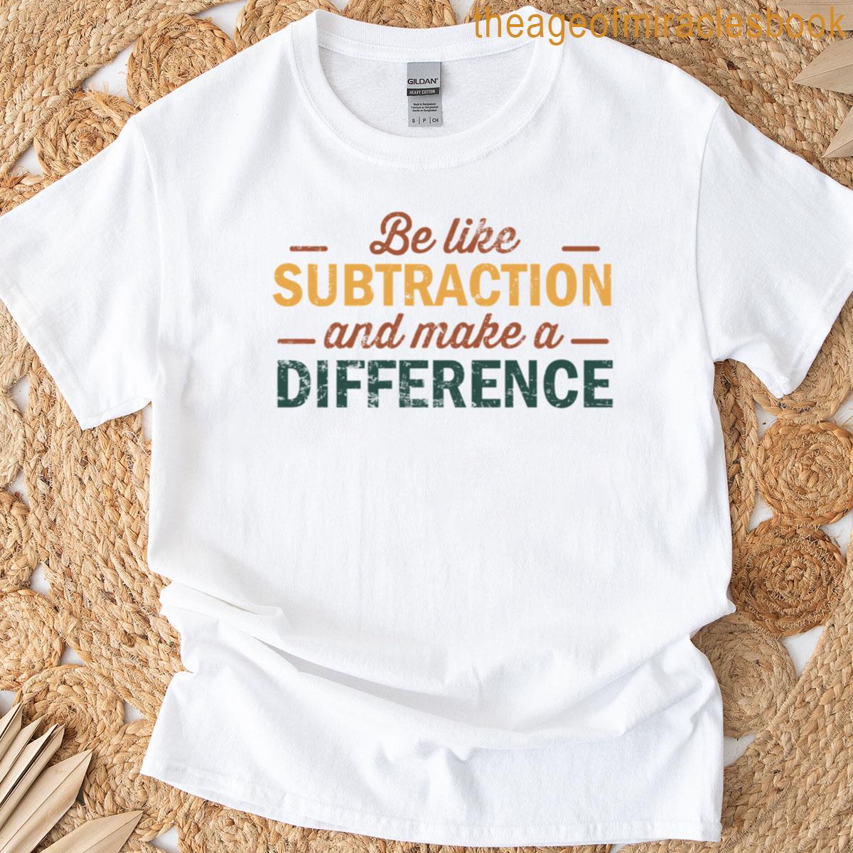 Be Like Subtraction And Make Difference – Funny Math Teacher T-shirt