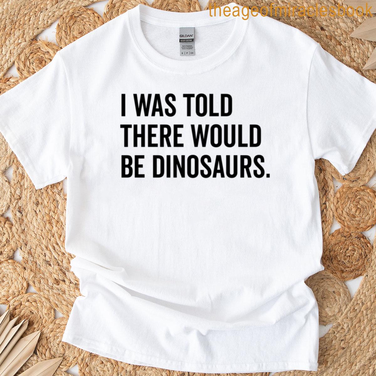 I Was Told There Would Be Dinosaurs T-shirt